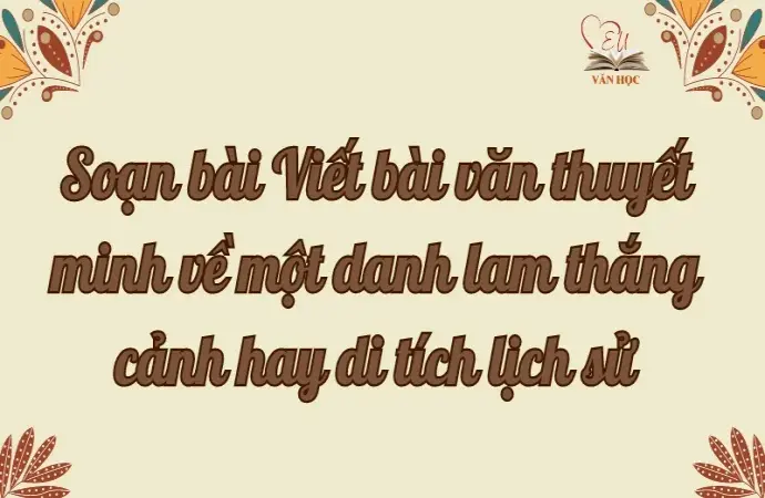 Soạn bài Viết bài văn thuyết minh về một danh lam thắng cảnh hay di tích lịch sử - Ngữ văn lớp 9 Chân trời sáng tạo (Tập 2)