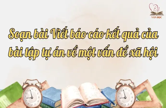 Soạn bài Viết báo cáo kết quả của bài tập tự án về một vấn đề xã hội - Ngữ văn lớp 12 Chân trời sáng tạo (Tập 2)