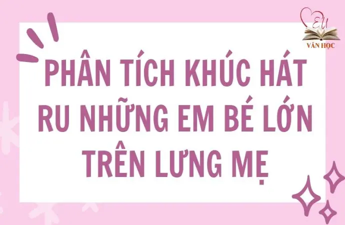 Phân tích Khúc hát ru những em bé lớn trên lưng mẹ lớp 9 hay