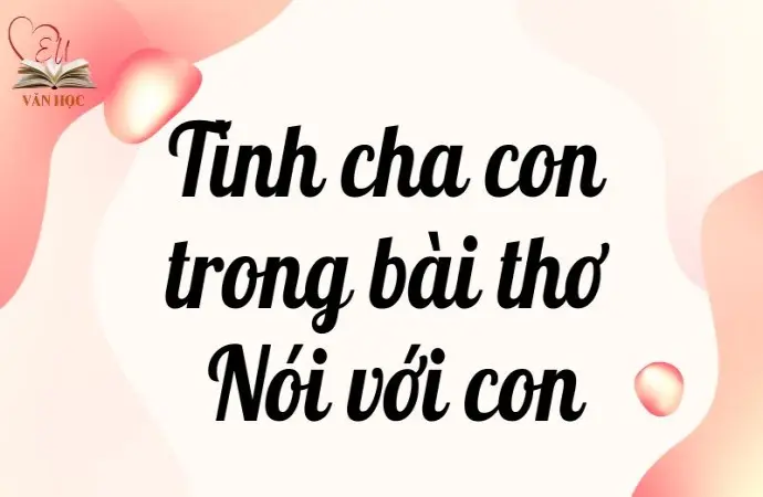 Cách cảm nhận tình cha con trong bài thơ Nói với con lớp 9