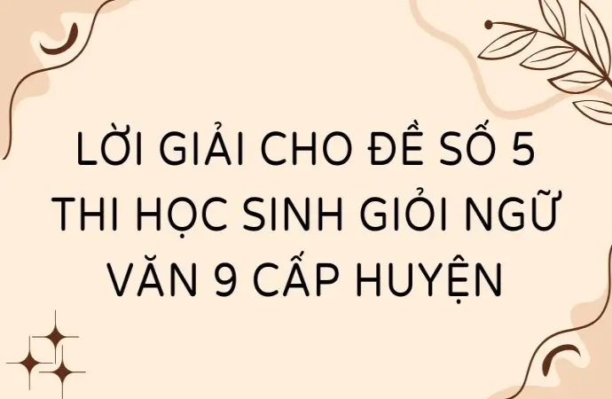 Lời giải cho đề số 5 thi học sinh giỏi ngữ văn 9 cấp huyện