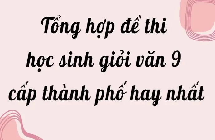 Tổng hợp đề thi học sinh giỏi văn 9 cấp thành phố hay nhất