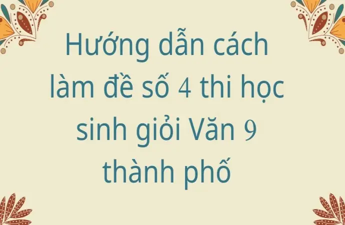 Hướng dẫn cách làm đề số 4 thi học sinh giỏi Văn 9 thành phố