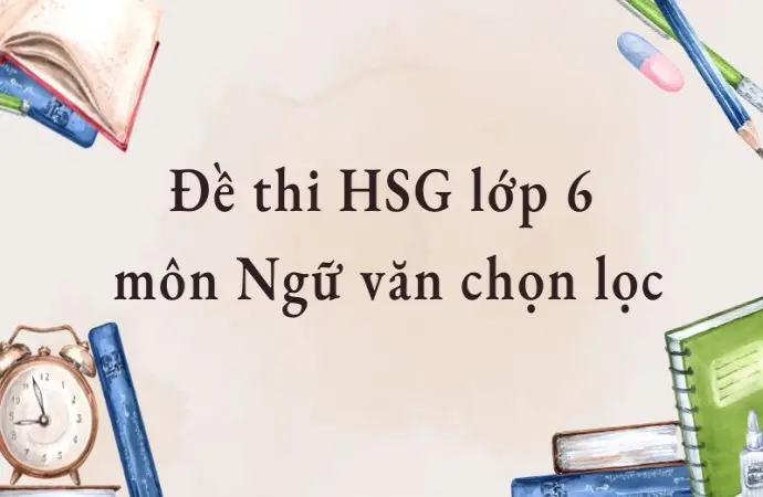 Đề thi HSG lớp 6 môn Ngữ văn chọn lọc, phù hợp ôn luyện
