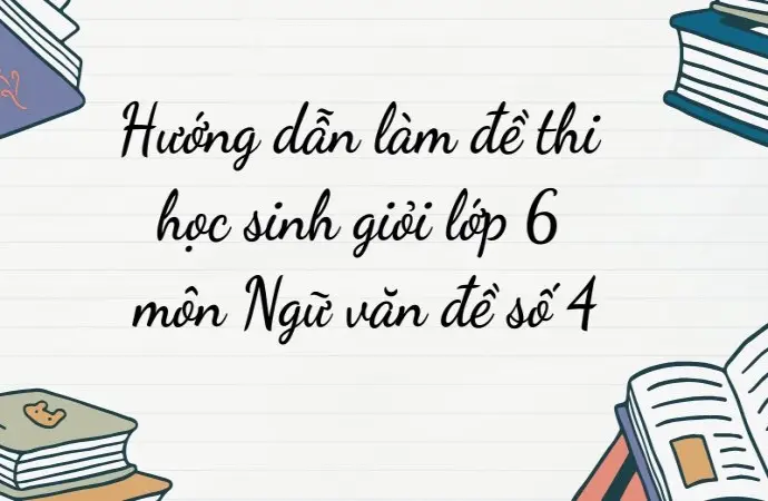 Hướng dẫn làm đề thi học sinh giỏi lớp 6 môn Ngữ văn đề số 4