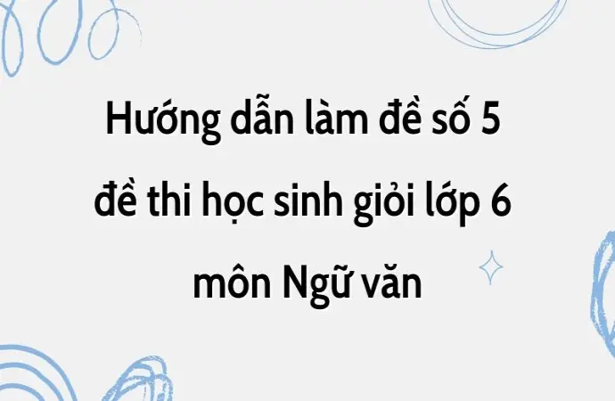 Hướng dẫn làm đề số 5 đề thi học sinh giỏi lớp 6 môn Ngữ văn