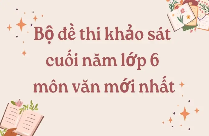 Bộ đề thi khảo sát cuối năm lớp 6 môn văn mới nhất