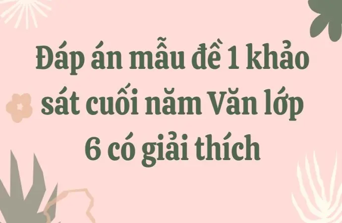Đáp án mẫu đề 1 khảo sát cuối năm Văn lớp 6 có giải thích
