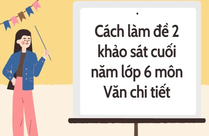 Cách làm đề 2 khảo sát cuối năm lớp 6 môn Văn chi tiết