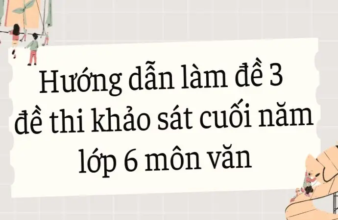 Hướng dẫn làm đề 3 đề thi khảo sát cuối năm lớp 6 môn văn