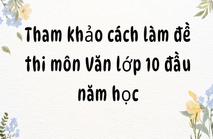 Tham khảo cách làm đề thi môn Văn lớp 10 đầu năm học