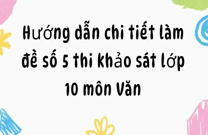 Hướng dẫn chi tiết làm đề số 5 thi khảo sát lớp 10 môn Văn