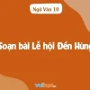 Soạn bài Lễ hội Đền Hùng lớp 10 Ngữ văn Cánh Diều chi tiết