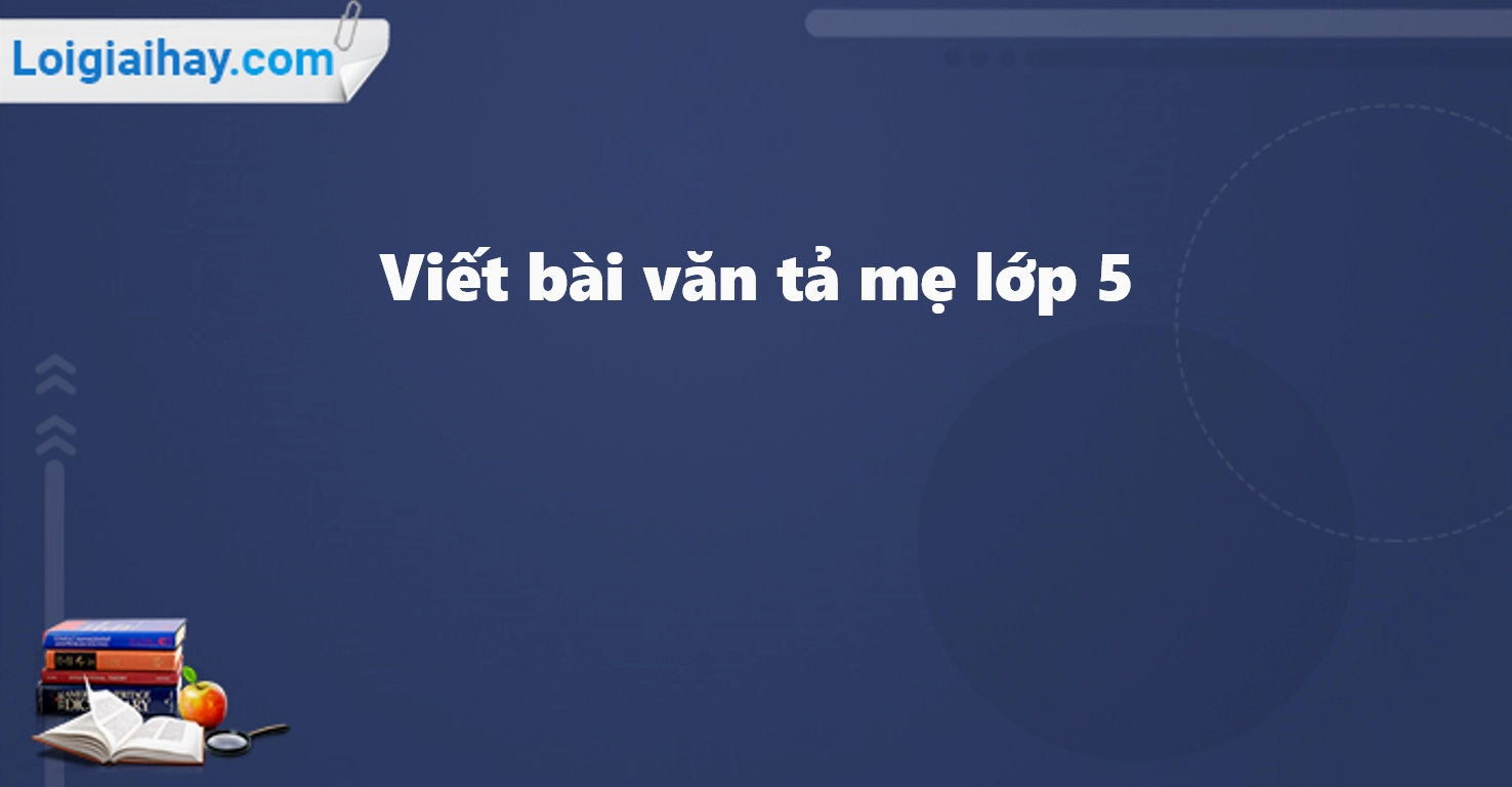 Bài văn mẫu tả mẹ lớp 5 hay và cảm động nhất năm 2026