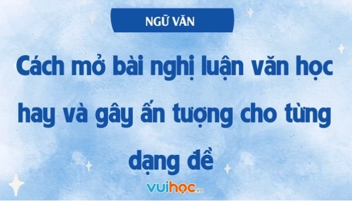 Cách mở bài nghị luận văn học hay và gây ấn tượng cho từng dạng đề