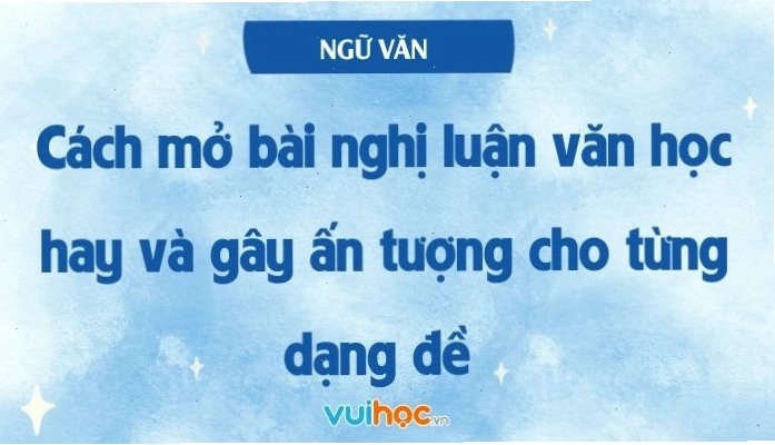 Cách mở bài nghị luận văn học hay và gây ấn tượng cho từng dạng đề