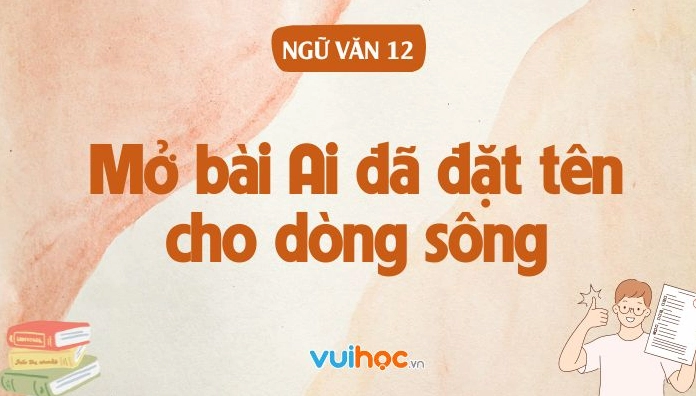 Mở bài Ai đã đặt tên cho dòng sông: Tuyển tập những cách viết hay nhất
