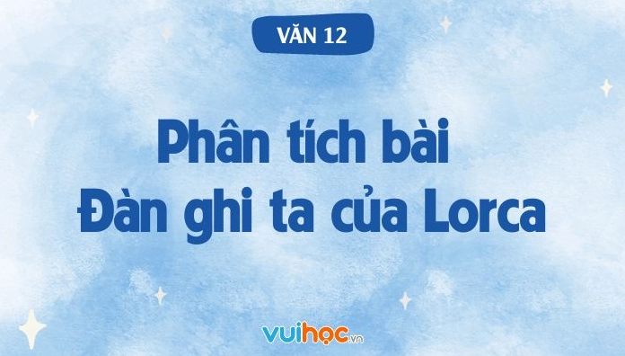 Phân tích sâu "Đàn ghi ta của Lorca": Khám phá vẻ đẹp và ý nghĩa bài thơ