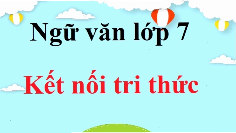 Sách giáo khoa Ngữ văn 7 Kết nối tri thức nơi chứa đựng những bài giảng hay