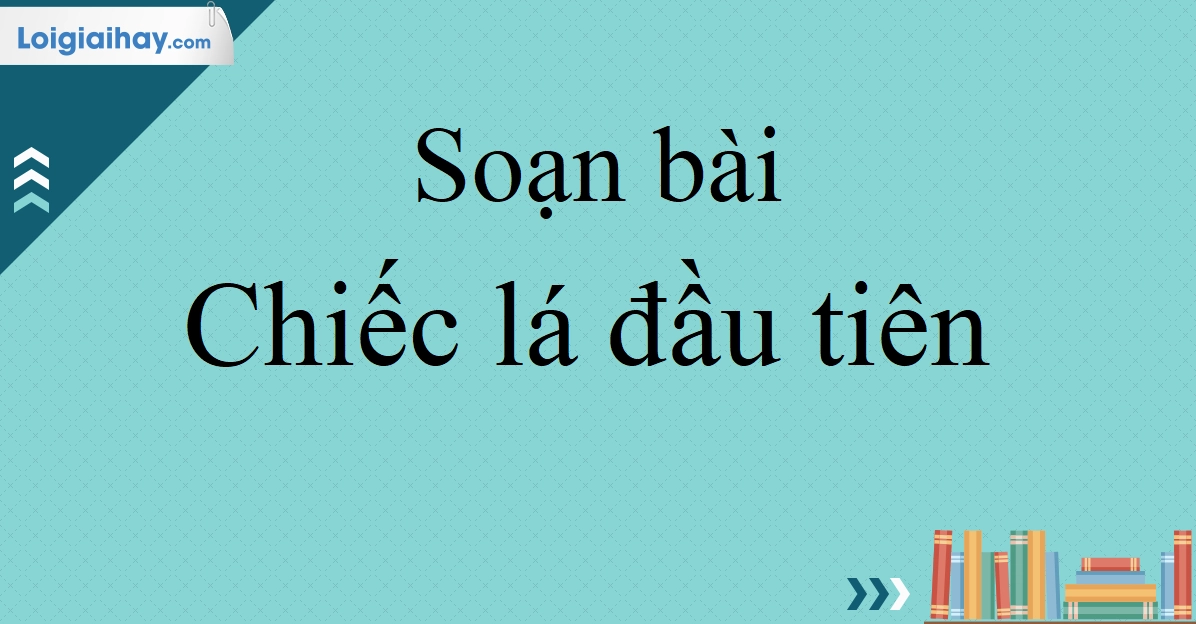 Soạn bài Chiếc lá đầu tiên Văn 10 Chân trời sáng tạo chi tiết