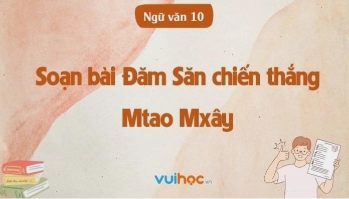 Soạn bài Đăm Săn chiến thắng Mtao Mxây sách văn 10 chân trời sáng tạo