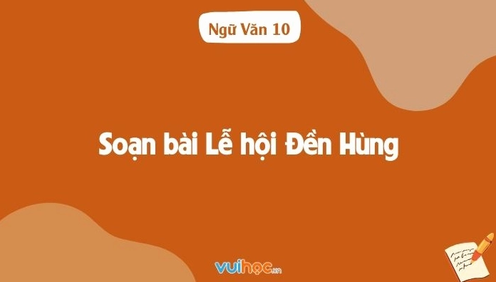 Soạn bài Lễ hội Đền Hùng lớp 10 Ngữ văn Cánh Diều chi tiết