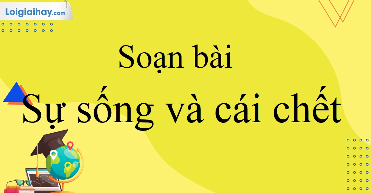 Soạn bài Sự sống và cái chết Văn 10: Phân tích sâu sắc và định hướng tư duy