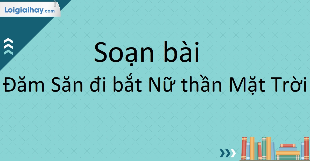 Soạn văn 10 bài Đăm Săn đi bắt Nữ Thần Mặt Trời chi tiết