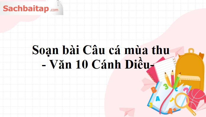 Soạn văn 10 cánh diều câu cá mùa thu và những nét đẹp hoài niệm