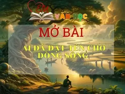 Những mẫu mở bài Ai đã đặt tên cho dòng sông hấp dẫn nhất