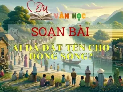 SOẠN VĂN BÀI AI ĐÃ ĐẶT TÊN CHO DÒNG SÔNG? - SÁCH KẾT NỐI TRI THỨC LỚP 11 TẬP 2