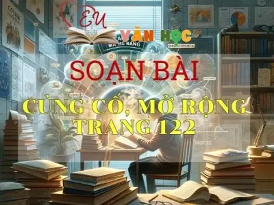 SOẠN VĂN BÀI CỦNG CỐ, MỞ RỘNG TRANG 122 - SÁCH KẾT NỐI TRI THỨC LỚP 11 TẬP 1 