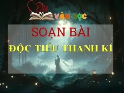 SOẠN VĂN BÀI ĐỘC TIỂU THANH KÍ - SÁCH KẾT NỐI TRI THỨC LỚP 11 TẬP 2