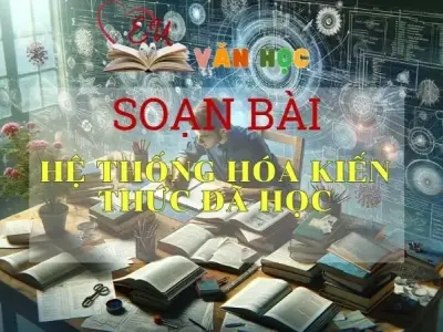 SOẠN VĂN BÀI HỆ THỐNG HÓA KIẾN THỨC ĐÃ HỌC - SÁCH KẾT NỐI TRI THỨC LỚP 11 TẬP 2