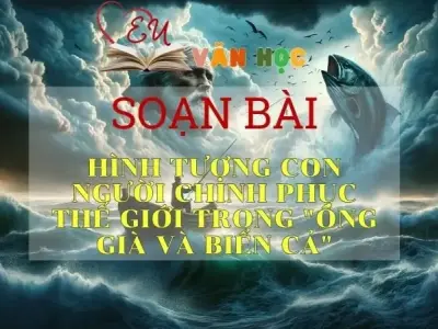 Soạn bài Hình tượng con người chinh phục thế giới trong Ông già và biển cả - Sách Chân trời sáng tạo lớp 11