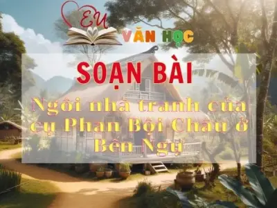 Soạn bài Ngôi nhà tranh của cụ Phan Bội Châu ở Bến Ngự - Sách Chân trời sáng tạo lớp 11