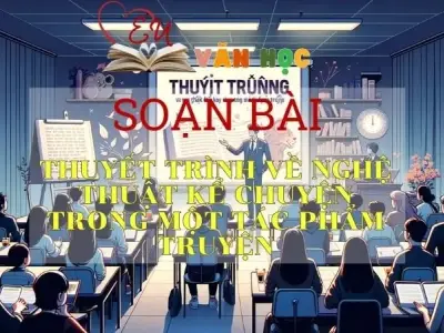 SOẠN VĂN BÀI THUYẾT TRÌNH VỀ NGHỆ THUẬT KỂ CHUYỆN TRONG MỘT TÁC PHẨM TRUYỆN - SÁCH KẾT NỐI TRI THỨC LỚP 11 TẬP 1