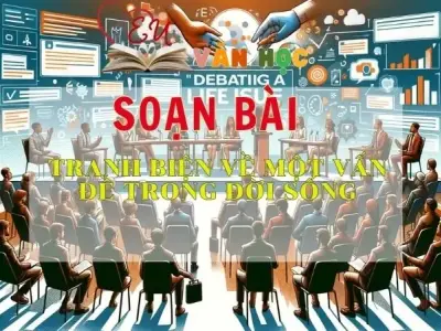 SOẠN VĂN BÀI TRANH BIỆN VỀ MỘT VẤN ĐỀ TRONG CUỘC SỐNG - SÁCH KẾT NỐI TRI THỨC LỚP 11 TẬP 2