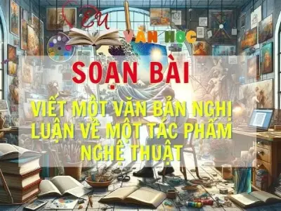 SOẠN VĂN BÀI VIẾT MỘT BÀI VĂN NGHỊ LUẬN VỀ MỘT TÁC PHẨM NGHỆ THUẬT - SÁCH KẾT NỐI TRI THỨC LỚP 11 TẬP 2