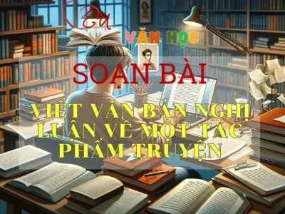 SOẠN BÀI VIẾT BÀI VĂN NGHỊ LUẬN VỀ MỘT TÁC PHẨM TRUYỆN - SÁCH KẾT NỐI TRI THỨC LỚP 11 TẬP 1