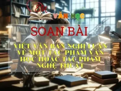 Soạn bài Viết văn bản nghị luận về một tác phẩm văn học (kịch bản văn học) hoặc tác phẩm nghệ thuật (bộ phim) - Sách Chân trời sáng tạo lớp 11
