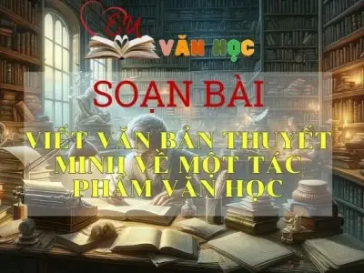 SOẠN VĂN BÀI VIẾT VĂN BẢN THUYẾT MINH VỀ MỘT VỀ MỘT TÁC PHẨM VĂN HỌC - SÁCH KẾT NỐI TRI THỨC LỚP 11 TẬP 2