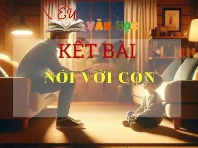 Kết bài Nói với con tuyển tập 20 mẫu hay nhất 2024