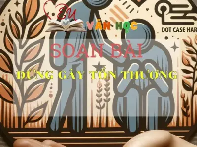 SOẠN VĂN BÀI ĐỪNG GÂY TỔN THƯƠNG - SÁCH CÁNH DIỀU LỚP 10 TẬP 2
