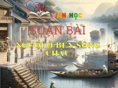 SOẠN BÀI NGƯỜI Ở BẾN SÔNG CHÂU- SÁCH CÁNH DIỀU LỚP 10 TẬP 2