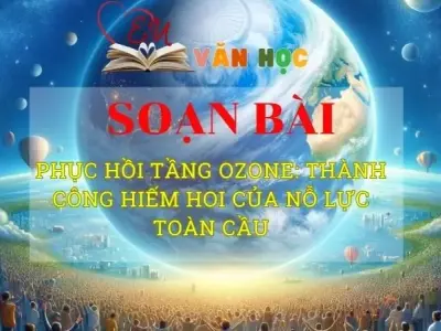 Soạn văn bài Phục hồi tầng ozone: Thành công hiếm hoi của nỗ lực toàn cầu - Sách kết nối tri thức lớp 10 tập 2