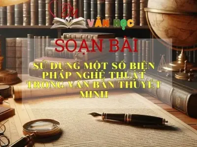 Soạn bài Sử dụng một số biện pháp nghệ thuật trong văn bản thuyết minh - 2024