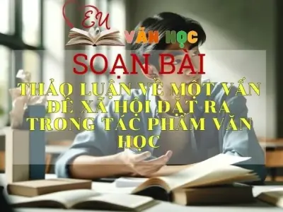 Soạn bài Thảo luận về một vấn đề xã hội đặt ra trong tác phẩm văn học - Sách Cánh Diều Lớp 11
