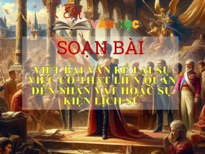 Soạn bài: Viết bài văn kể về một sự việc có thật liên quan đến nhân vật hoặc sự kiện lịch sử