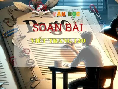SOẠN BÀI VIẾT TRANG 120- SÁCH CÁNH DIỀU LỚP 10 TẬP 1